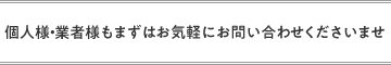 個人様・業者様もまずはお気軽にお問い合わせくださいませ